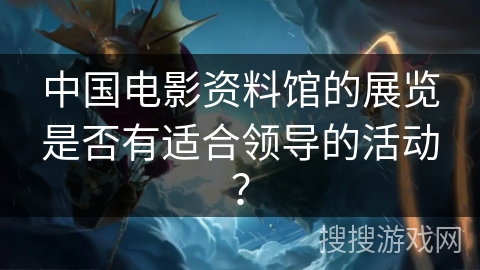 中国电影资料馆的展览是否有适合领导的活动? 中国电影资料馆的展览是否有适合领导的活动?