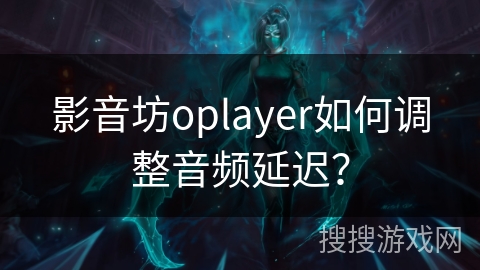 影音坊oplayer如何调整音频延迟? 影音坊oplayer如何调整音频延迟?