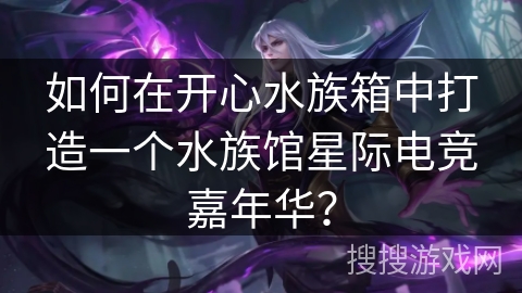 如何在开心水族箱中打造一个水族馆星际电竞嘉年华? 如何在开心水族箱中打造一个水族馆星际电竞嘉年华?