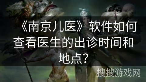 《南京儿医》软件如何查看医生的出诊时间和地点? 《南京儿医》软件如何查看医生的出诊时间和地点?