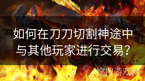 如何在刀刀切割神途中与其他玩家进行交易? 如何在刀刀切割神途中与其他玩家进行交易?