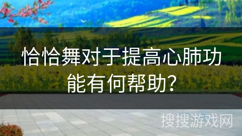 恰恰舞对于提高心肺功能有何帮助？