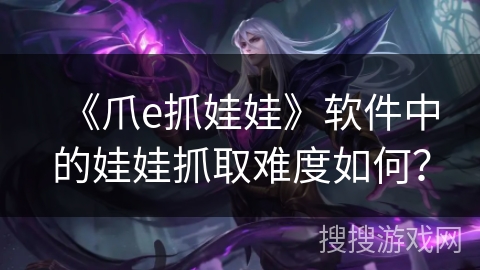 《爪e抓娃娃》软件中的娃娃抓取难度如何？