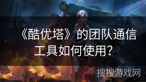 《酷优塔》的团队通信工具如何使用？