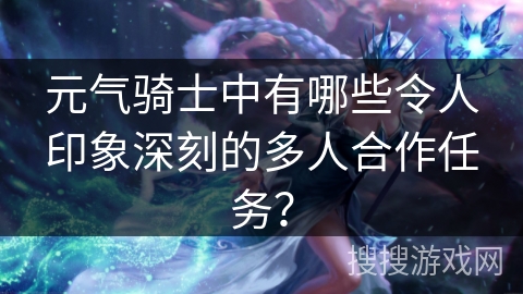 元气骑士中有哪些令人印象深刻的多人合作任务? 元气骑士中有哪些令人印象深刻的多人合作任务?