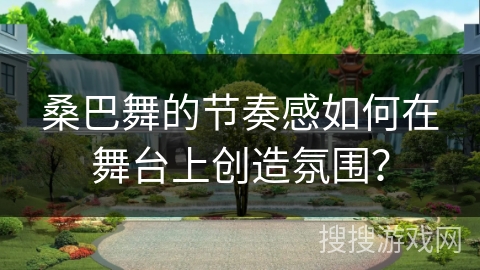 桑巴舞的节奏感如何在舞台上创造氛围？