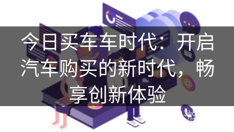 今日买车车时代:开启汽车购买的新时代,畅享创新体验 今日买车车时代:开启汽车购买的新时代,畅享创新体验