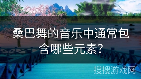桑巴舞的音乐中通常包含哪些元素？