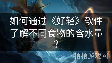 如何通过《好轻》软件了解不同食物的含水量？