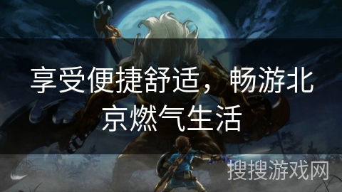 享受便捷舒适,畅游北京燃气生活 享受便捷舒适,畅游北京燃气生活