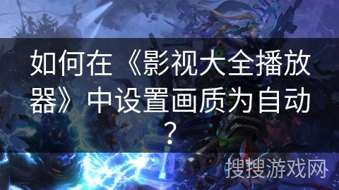 如何在《影视大全播放器》中设置画质为自动? 如何在《影视大全播放器》中设置画质为自动?