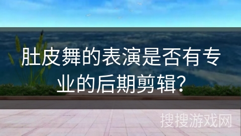 肚皮舞的表演是否有专业的后期剪辑？
