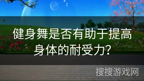 健身舞是否有助于提高身体的耐受力？