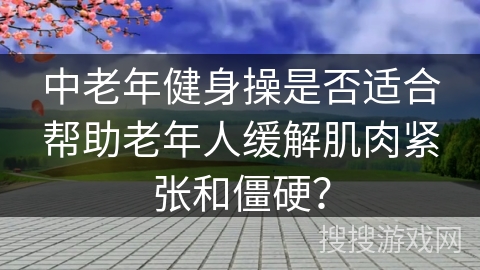 中老年健身操是否适合帮助老年人缓解肌肉紧张和僵硬？