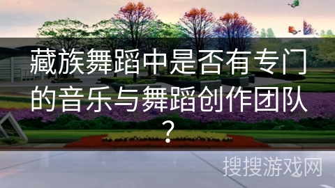 藏族舞蹈中是否有专门的音乐与舞蹈创作团队？