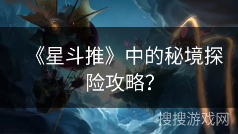 《星斗推》中的秘境探险攻略? 《星斗推》中的秘境探险攻略?