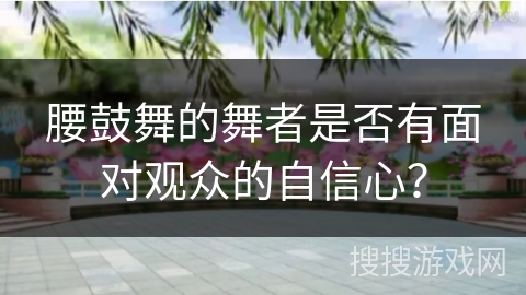 腰鼓舞的舞者是否有面对观众的自信心？