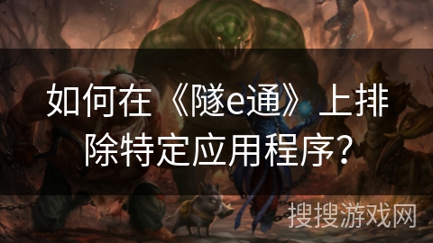 如何在《隧e通》上排除特定应用程序? 如何在《隧e通》上排除特定应用程序?
