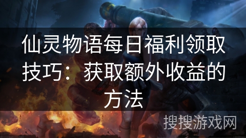 仙灵物语每日福利领取技巧:获取额外收益的方法 仙灵物语每日福利领取技巧:获取额外收益的方法