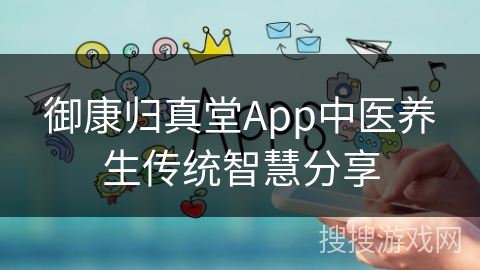 御康归真堂App中医养生传统智慧分享