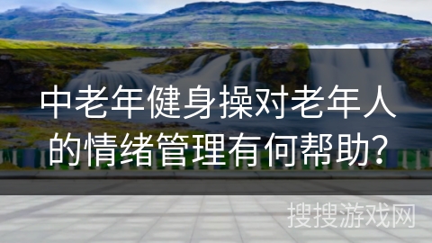 中老年健身操对老年人的情绪管理有何帮助？