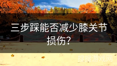 三步踩能否减少膝关节损伤？