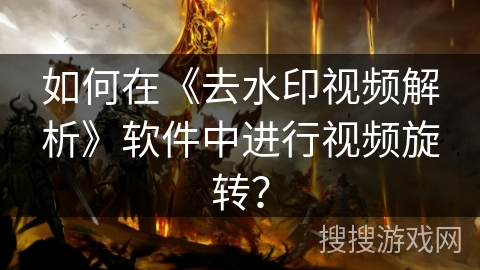 如何在《去水印视频解析》软件中进行视频旋转? 如何在《去水印视频解析》软件中进行视频旋转?