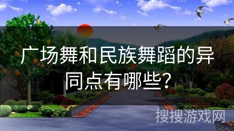 广场舞和民族舞蹈的异同点有哪些？