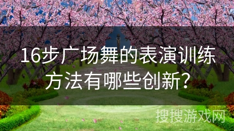 16步广场舞的表演训练方法有哪些创新？