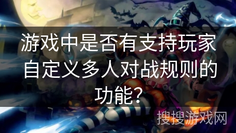 游戏中是否有支持玩家自定义多人对战规则的功能? 游戏中是否有支持玩家自定义多人对战规则的功能?