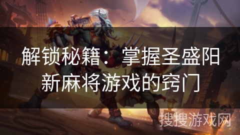 解锁秘籍:掌握圣盛阳新麻将游戏的窍门 解锁秘籍:掌握圣盛阳新麻将游戏的窍门