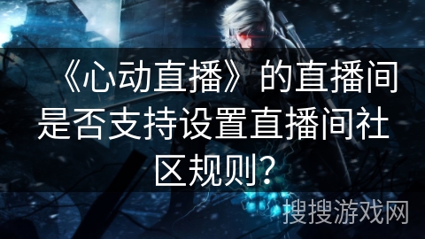 《心动直播》的直播间是否支持设置直播间社区规则? 《心动直播》的直播间是否支持设置直播间社区规则?
