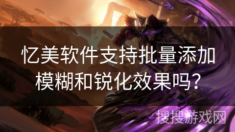 忆美软件支持批量添加模糊和锐化效果吗? 忆美软件支持批量添加模糊和锐化效果吗?