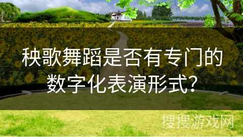 秧歌舞蹈是否有专门的数字化表演形式？