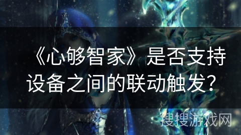 《心够智家》是否支持设备之间的联动触发? 《心够智家》是否支持设备之间的联动触发?