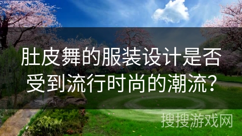 肚皮舞的服装设计是否受到流行时尚的潮流？
