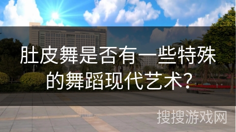 肚皮舞是否有一些特殊的舞蹈现代艺术？