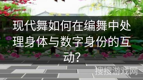 现代舞如何在编舞中处理身体与数字身份的互动？