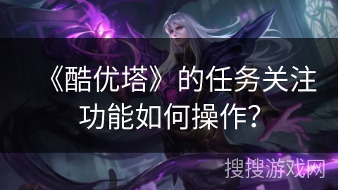 《酷优塔》的任务关注功能如何操作? 《酷优塔》的任务关注功能如何操作?