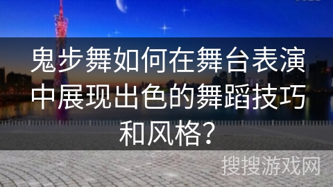 鬼步舞如何在舞台表演中展现出色的舞蹈技巧和风格？