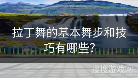 拉丁舞的基本舞步和技巧有哪些？