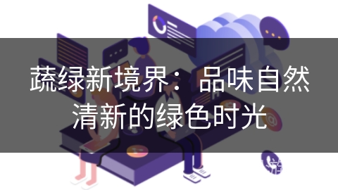 蔬绿新境界:品味自然清新的绿色时光 蔬绿新境界:品味自然清新的绿色时光