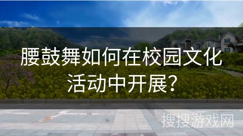 腰鼓舞如何在校园文化活动中开展？