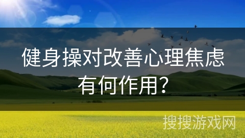 健身操对改善心理焦虑有何作用？