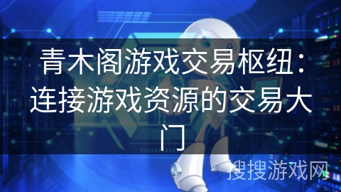 青木阁游戏交易枢纽:连接游戏资源的交易大门 青木阁游戏交易枢纽:连接游戏资源的交易大门