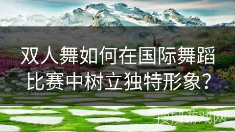 双人舞如何在国际舞蹈比赛中树立独特形象？