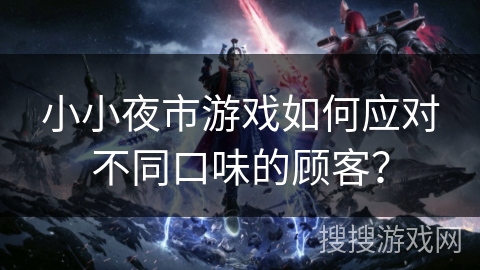 小小夜市游戏如何应对不同口味的顾客? 小小夜市游戏如何应对不同口味的顾客?