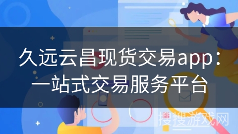 久远云昌现货交易app:一站式交易服务平台 久远云昌现货交易app:一站式交易服务平台