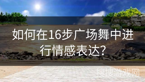 如何在16步广场舞中进行情感表达？