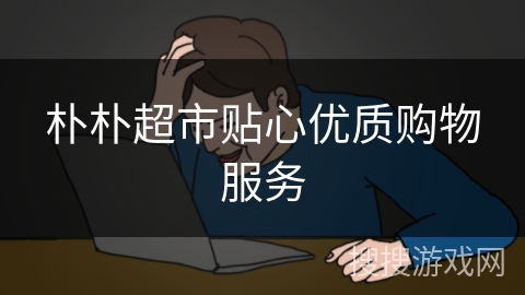 朴朴超市贴心优质购物服务 朴朴超市贴心优质购物服务